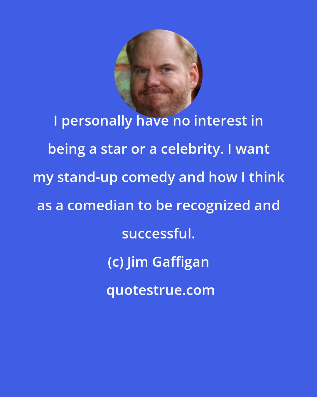 Jim Gaffigan: I personally have no interest in being a star or a celebrity. I want my stand-up comedy and how I think as a comedian to be recognized and successful.