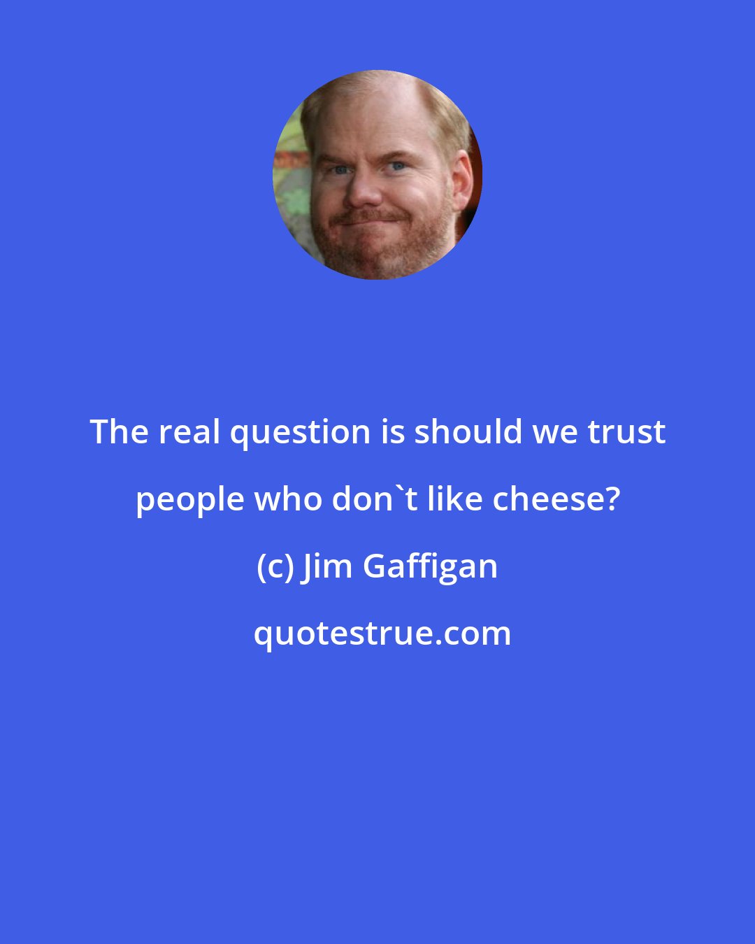 Jim Gaffigan: The real question is should we trust people who don't like cheese?