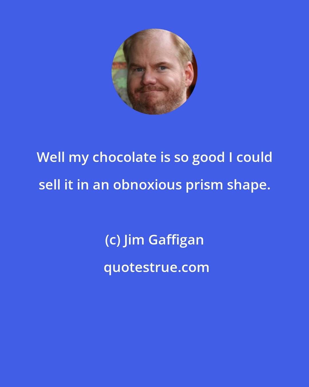 Jim Gaffigan: Well my chocolate is so good I could sell it in an obnoxious prism shape.