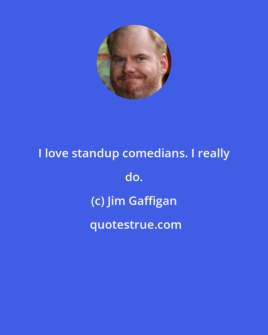 Jim Gaffigan: I love standup comedians. I really do.