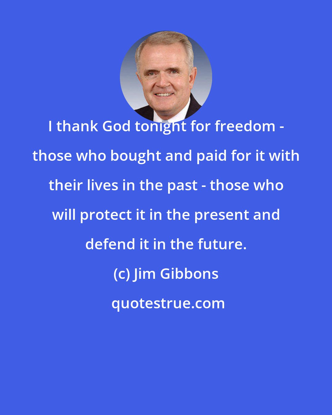 Jim Gibbons: I thank God tonight for freedom - those who bought and paid for it with their lives in the past - those who will protect it in the present and defend it in the future.