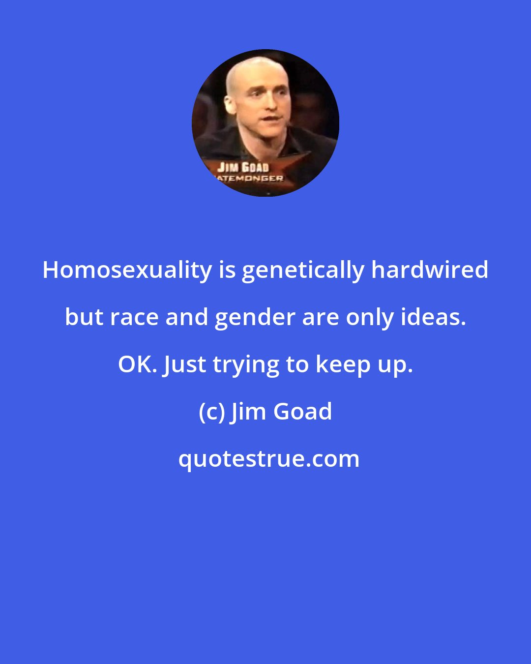 Jim Goad: Homosexuality is genetically hardwired but race and gender are only ideas. OK. Just trying to keep up.