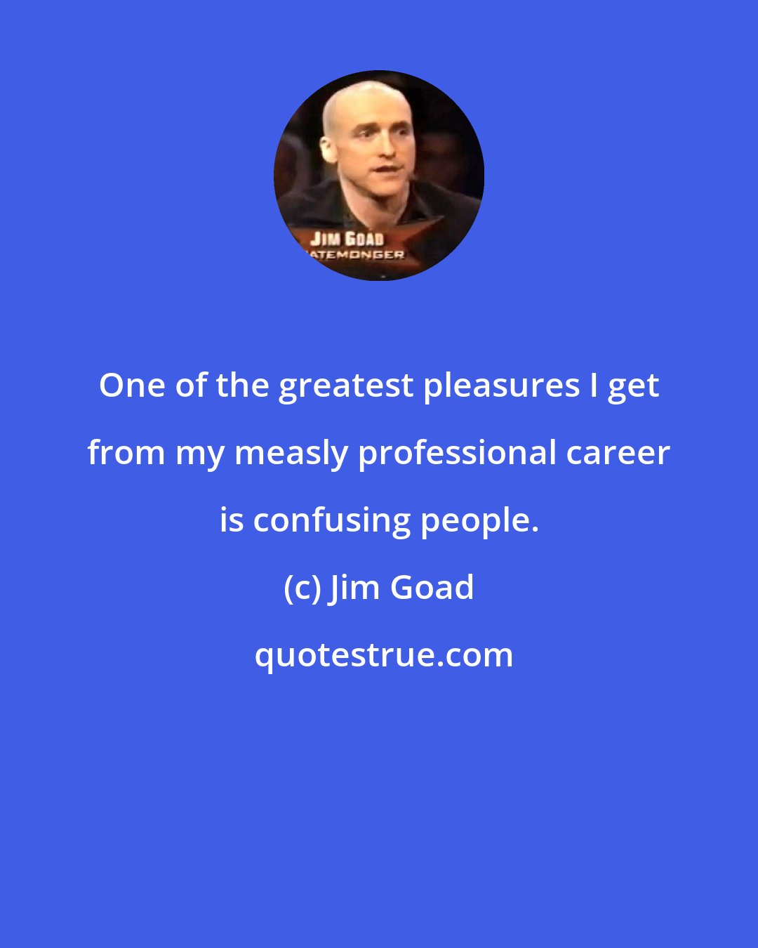 Jim Goad: One of the greatest pleasures I get from my measly professional career is confusing people.