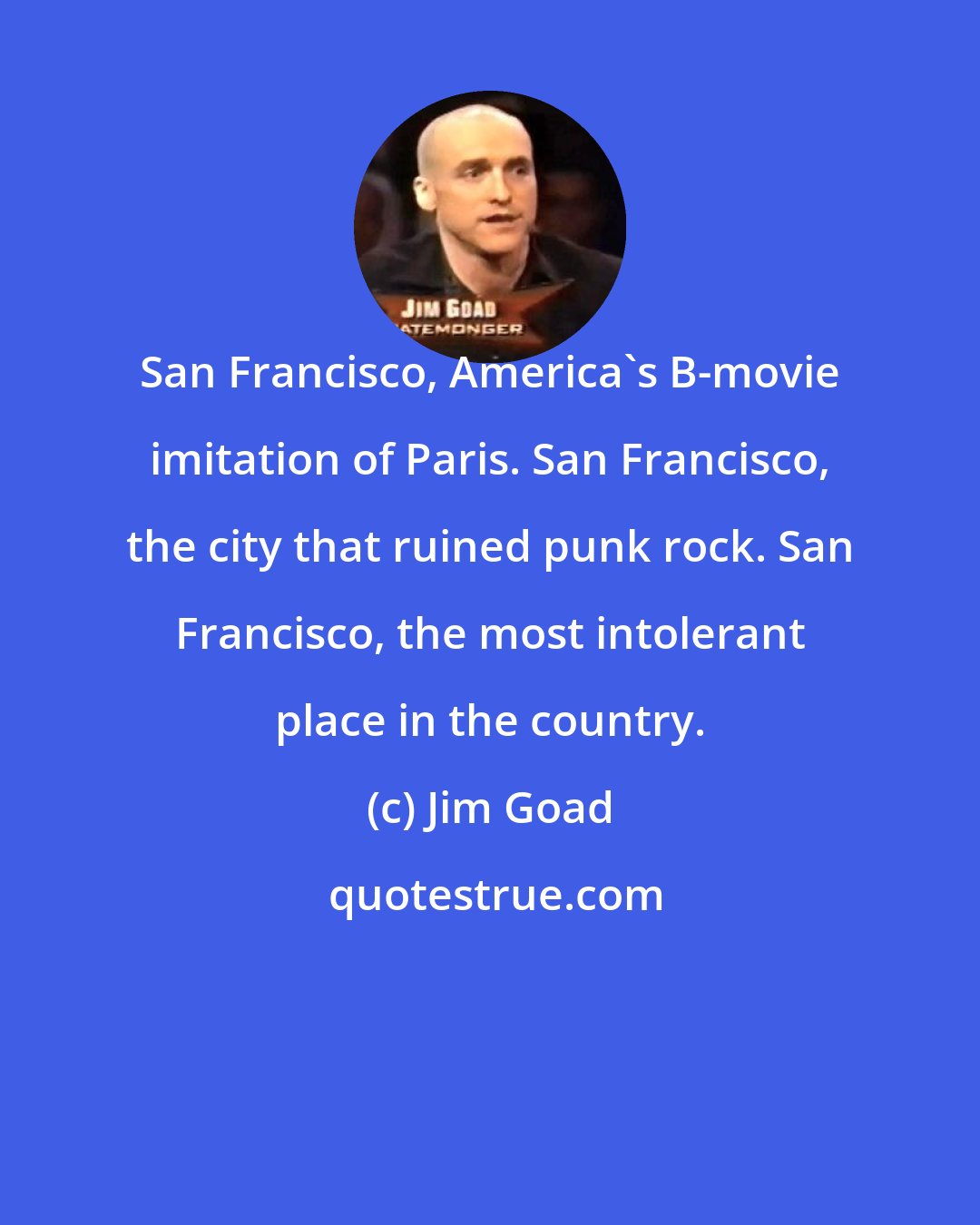 Jim Goad: San Francisco, America's B-movie imitation of Paris. San Francisco, the city that ruined punk rock. San Francisco, the most intolerant place in the country.