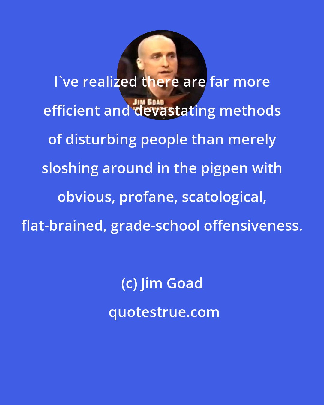 Jim Goad: I've realized there are far more efficient and devastating methods of disturbing people than merely sloshing around in the pigpen with obvious, profane, scatological, flat-brained, grade-school offensiveness.