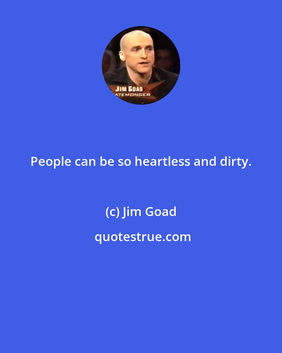 Jim Goad: People can be so heartless and dirty.