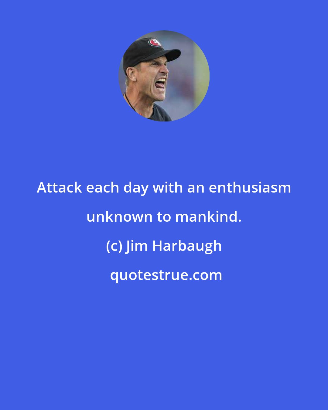 Jim Harbaugh: Attack each day with an enthusiasm unknown to mankind.