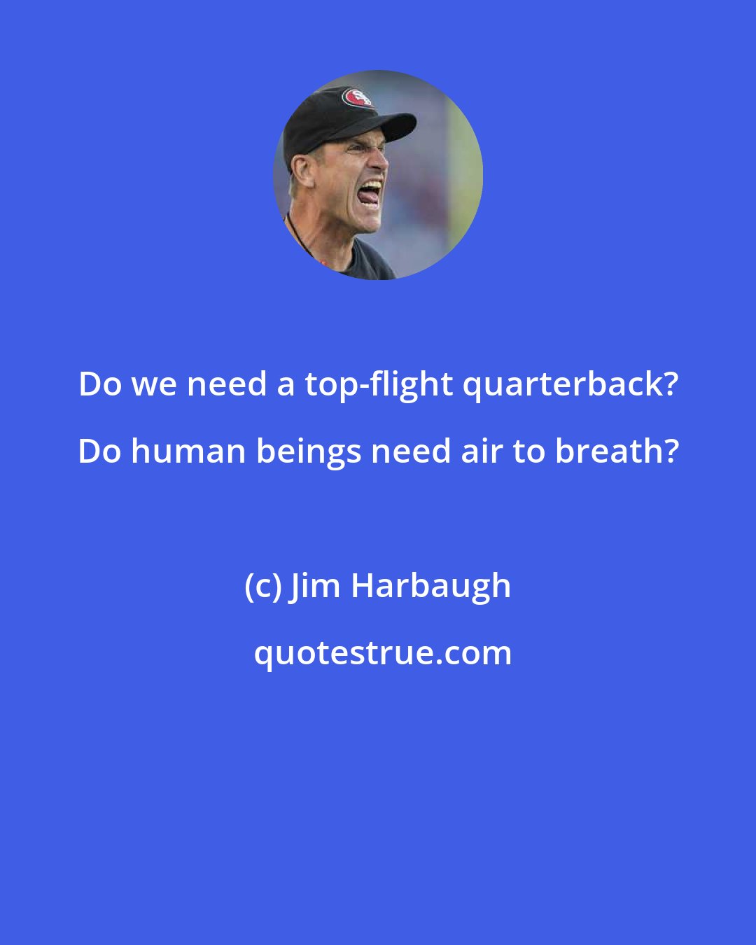 Jim Harbaugh: Do we need a top-flight quarterback? Do human beings need air to breath?