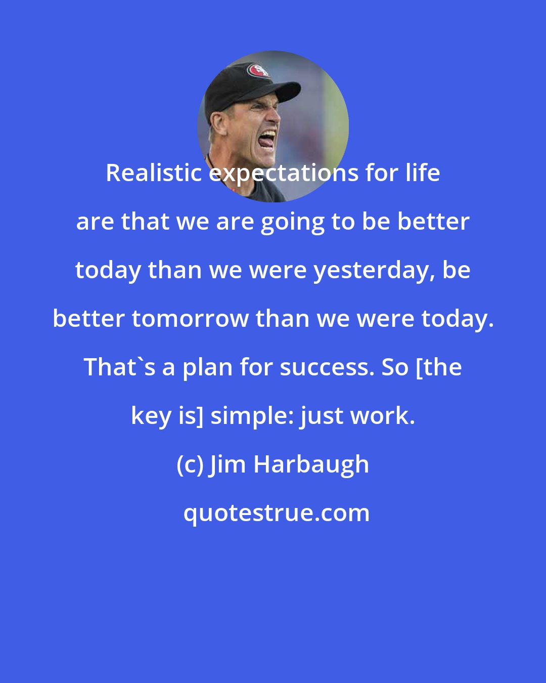 Jim Harbaugh: Realistic expectations for life are that we are going to be better today than we were yesterday, be better tomorrow than we were today. That's a plan for success. So [the key is] simple: just work.