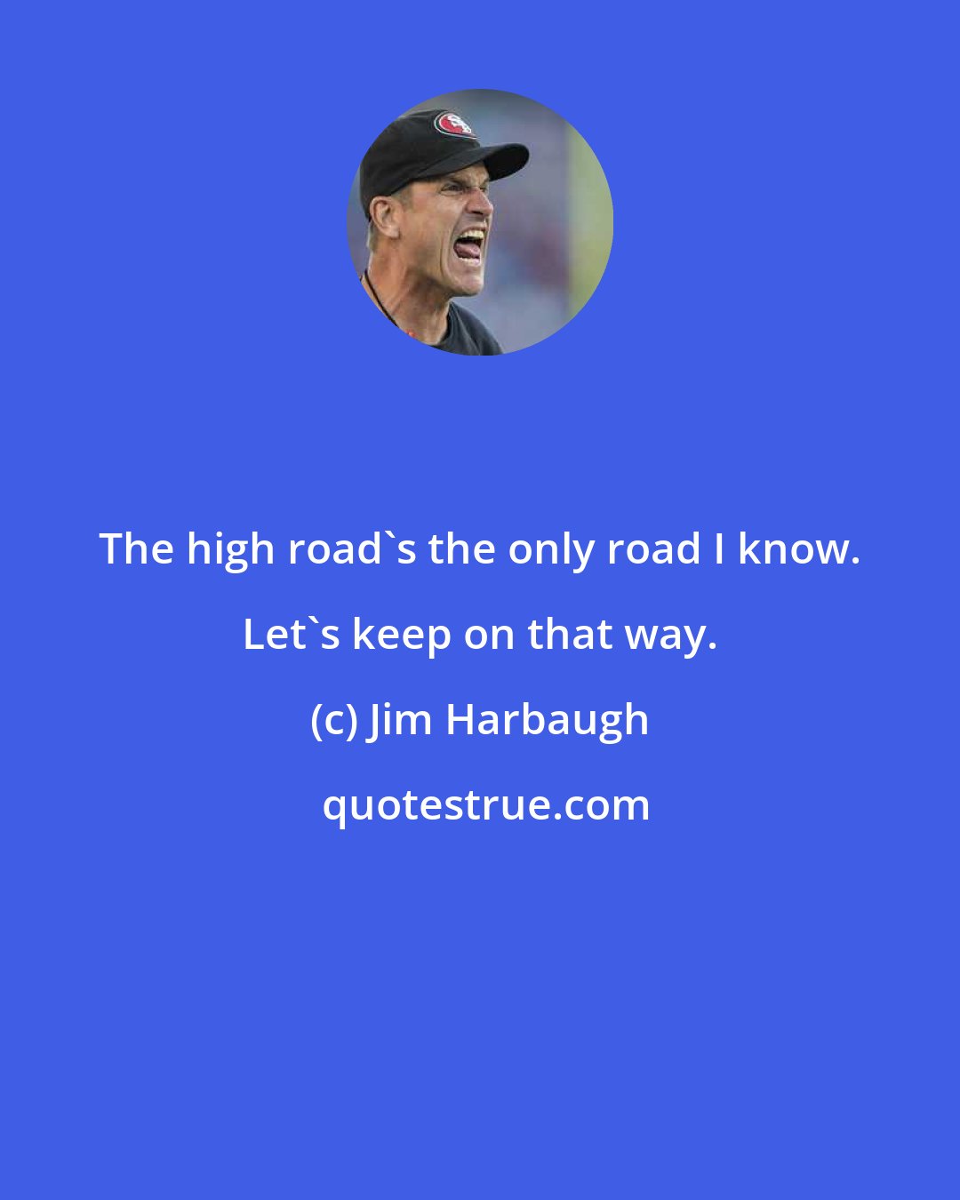 Jim Harbaugh: The high road's the only road I know. Let's keep on that way.