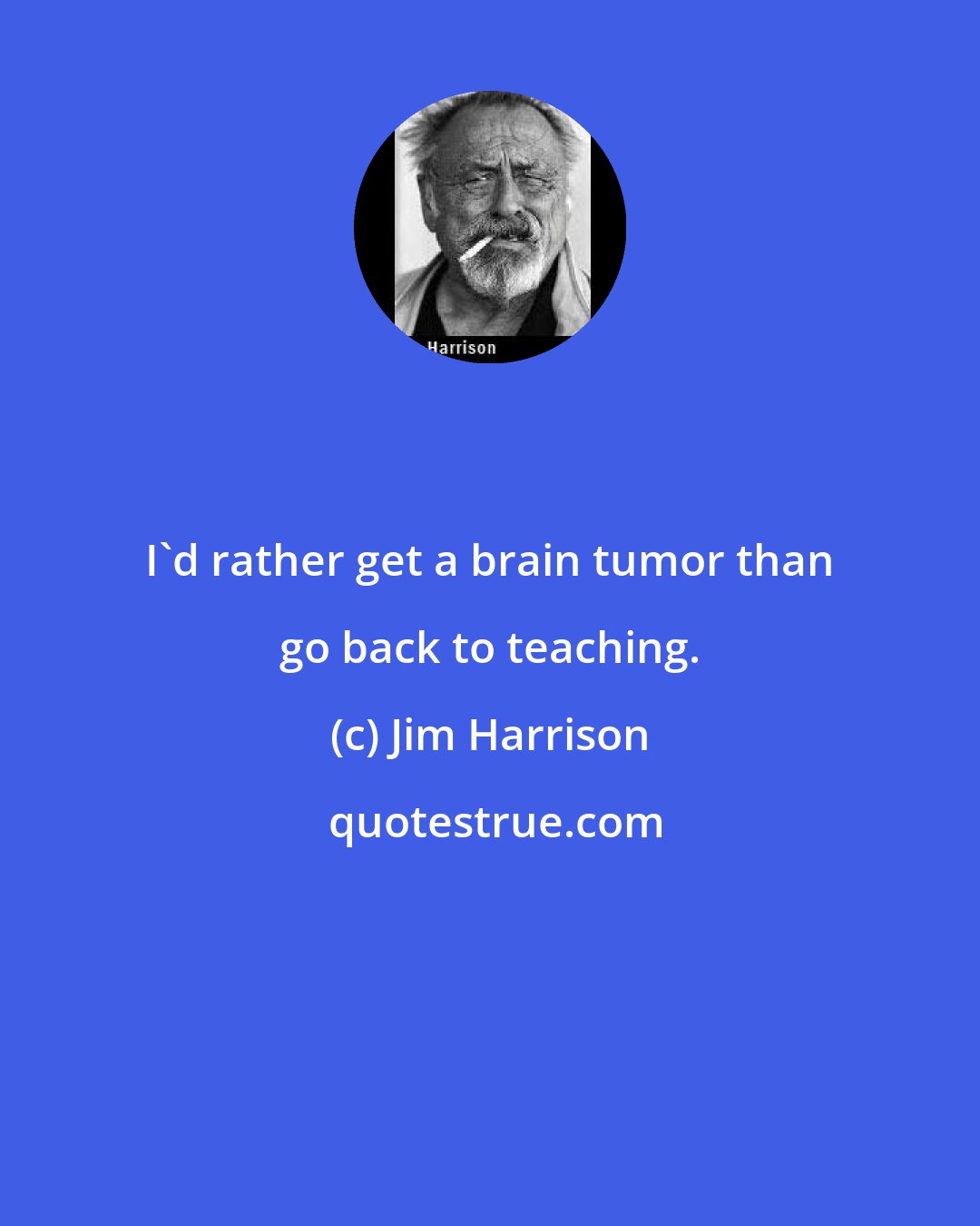 Jim Harrison: I'd rather get a brain tumor than go back to teaching.