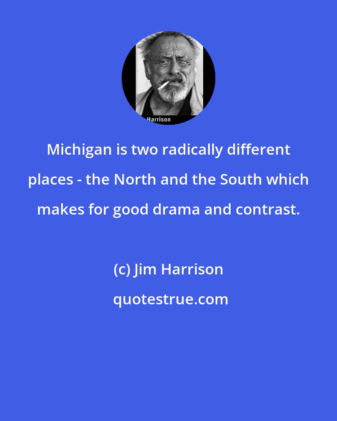 Jim Harrison: Michigan is two radically different places - the North and the South which makes for good drama and contrast.