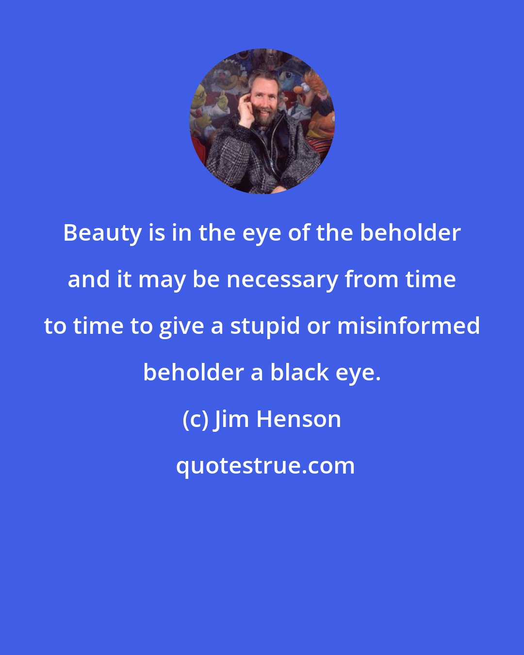Jim Henson: Beauty is in the eye of the beholder and it may be necessary from time to time to give a stupid or misinformed beholder a black eye.