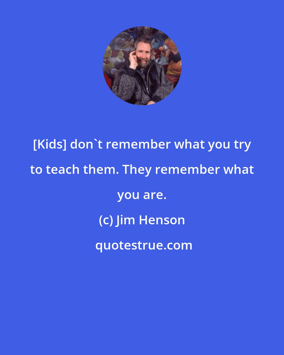 Jim Henson: [Kids] don't remember what you try to teach them. They remember what you are.