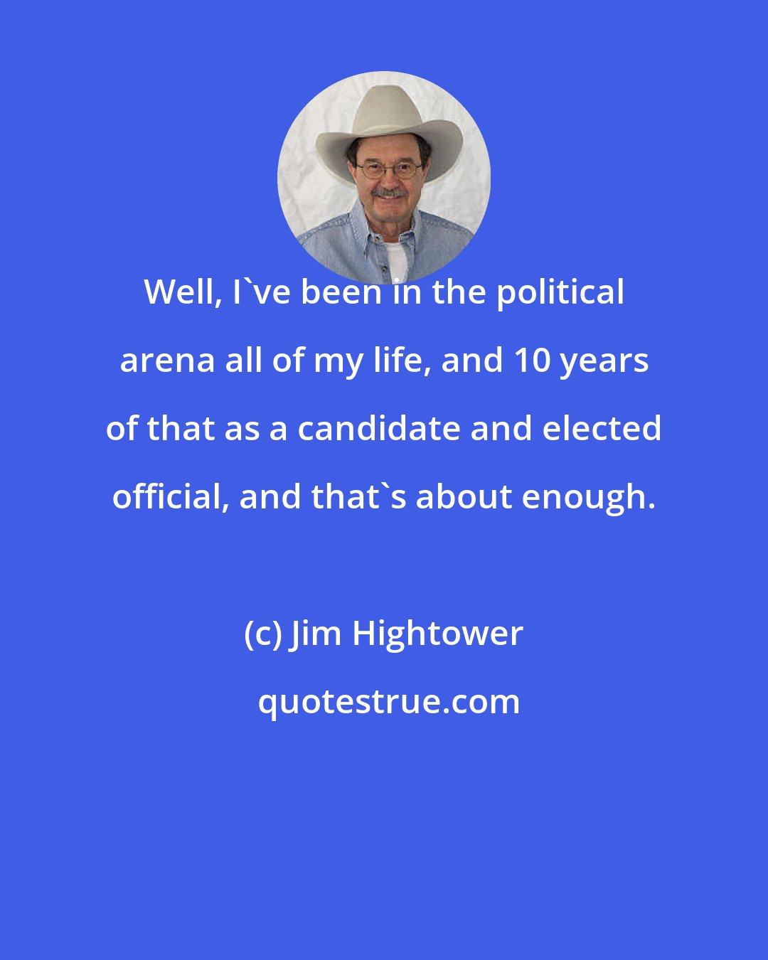 Jim Hightower: Well, I've been in the political arena all of my life, and 10 years of that as a candidate and elected official, and that's about enough.