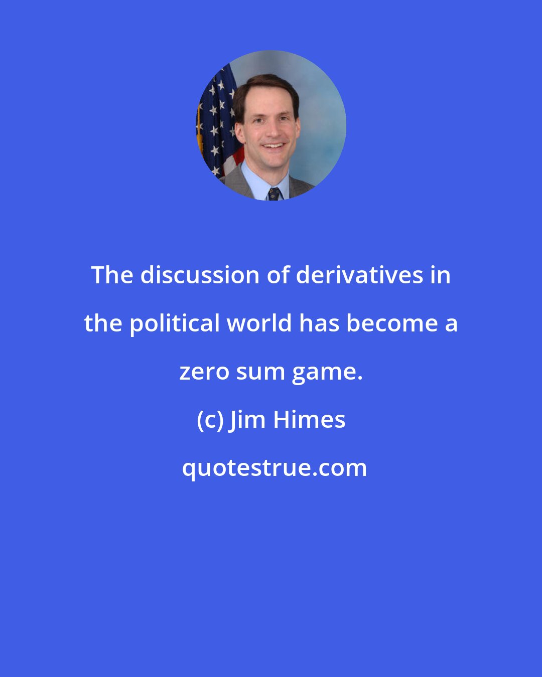Jim Himes: The discussion of derivatives in the political world has become a zero sum game.