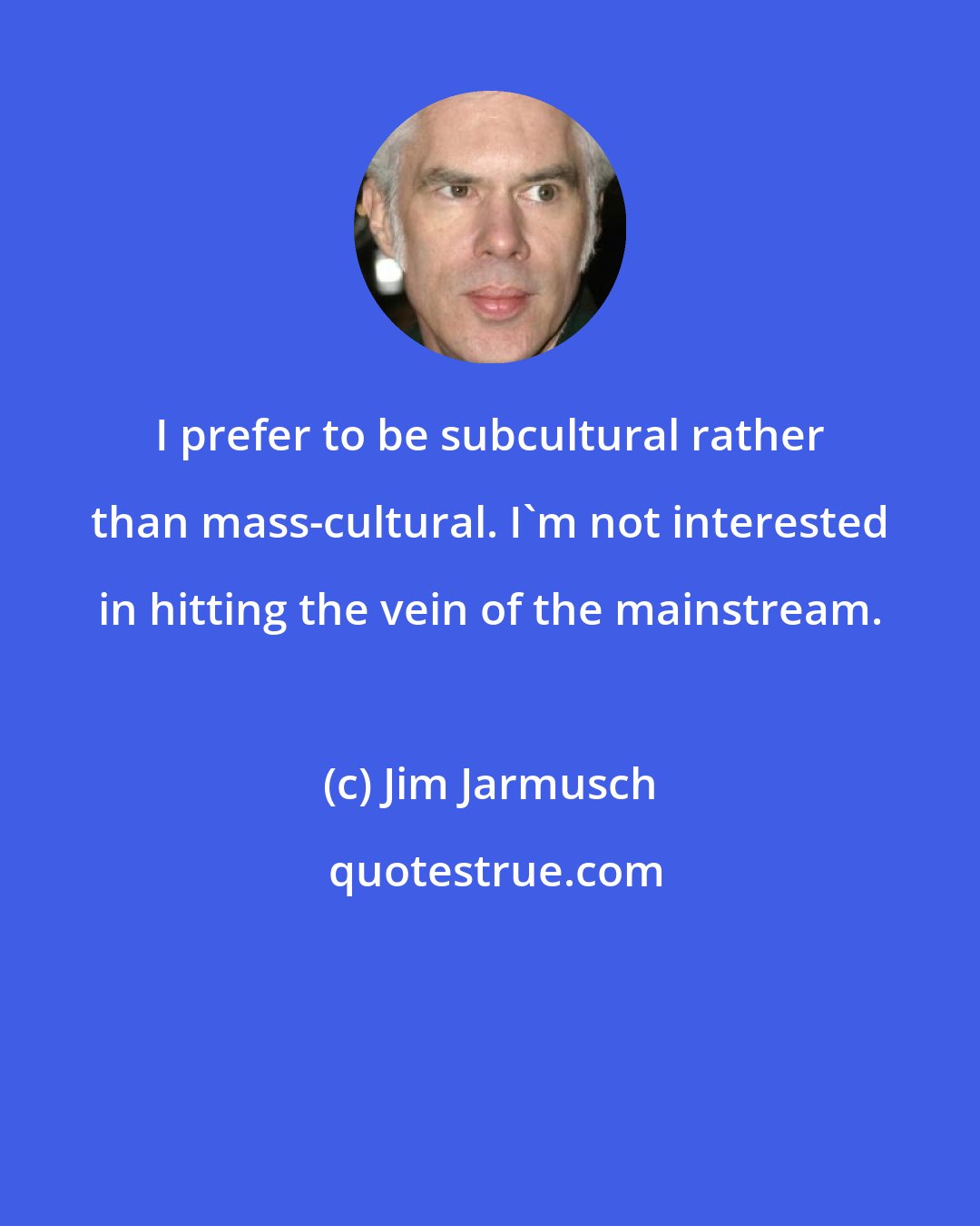 Jim Jarmusch: I prefer to be subcultural rather than mass-cultural. I'm not interested in hitting the vein of the mainstream.