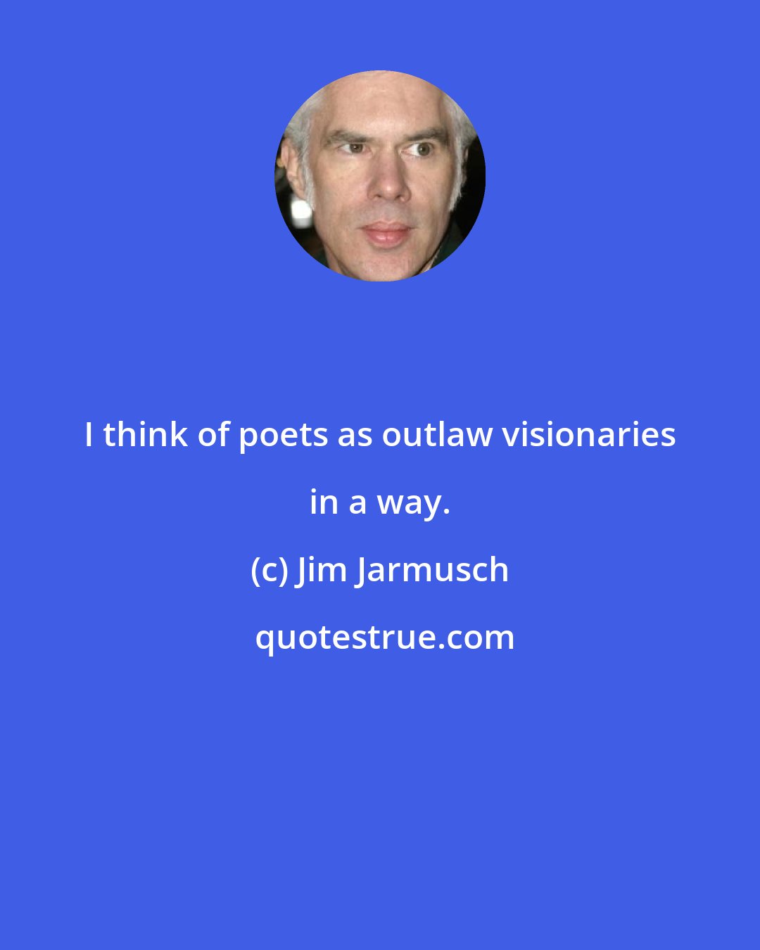 Jim Jarmusch: I think of poets as outlaw visionaries in a way.