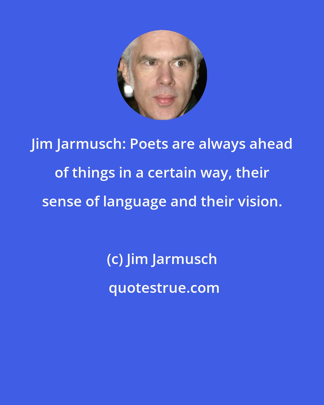 Jim Jarmusch: Jim Jarmusch: Poets are always ahead of things in a certain way, their sense of language and their vision.