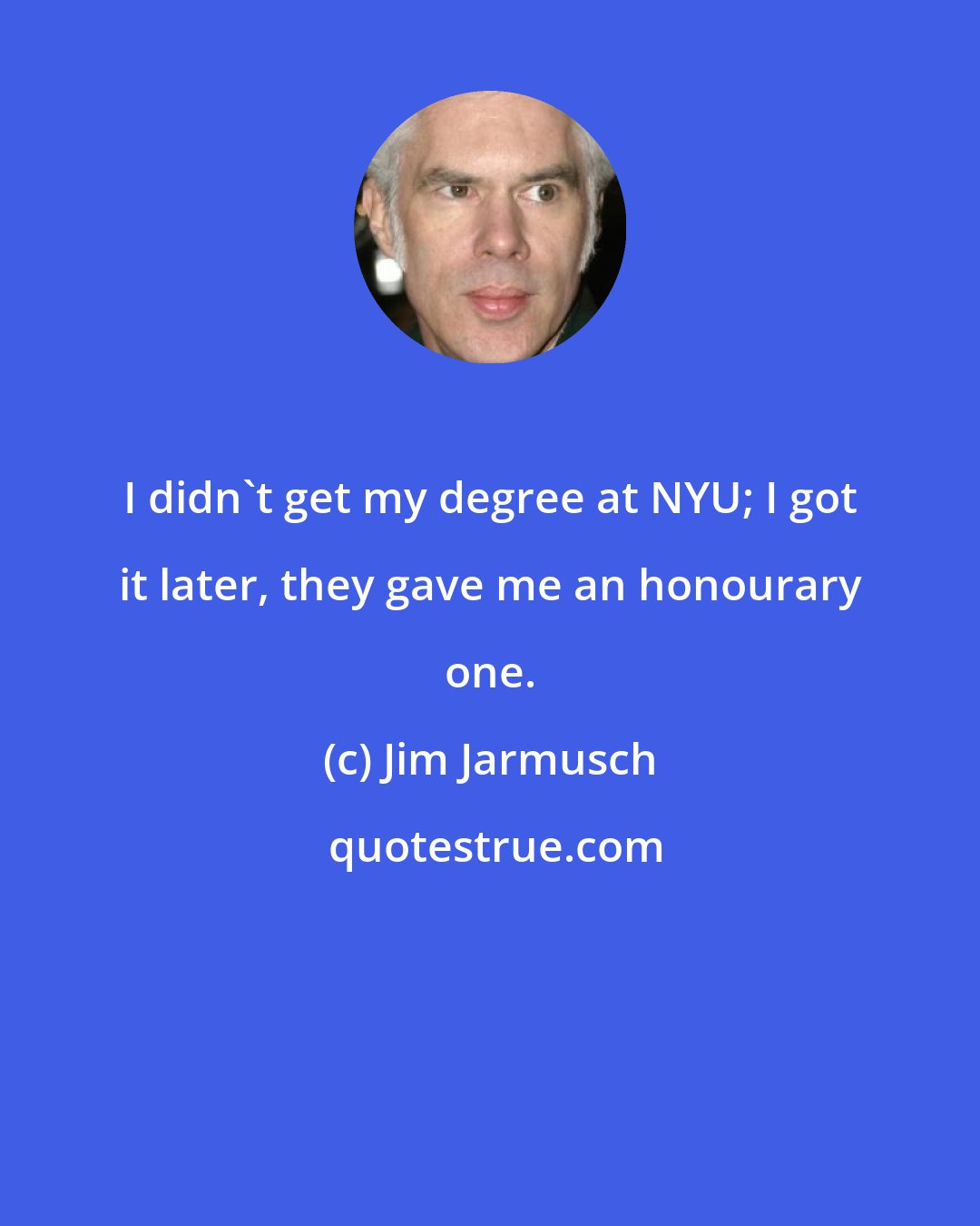 Jim Jarmusch: I didn't get my degree at NYU; I got it later, they gave me an honourary one.