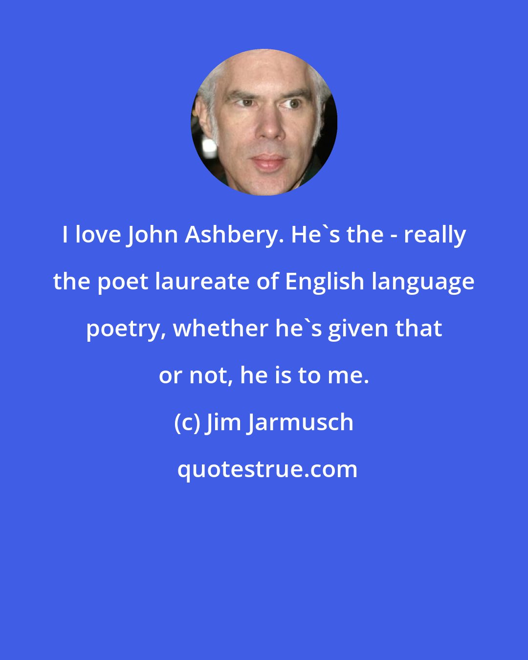 Jim Jarmusch: I love John Ashbery. He's the - really the poet laureate of English language poetry, whether he's given that or not, he is to me.