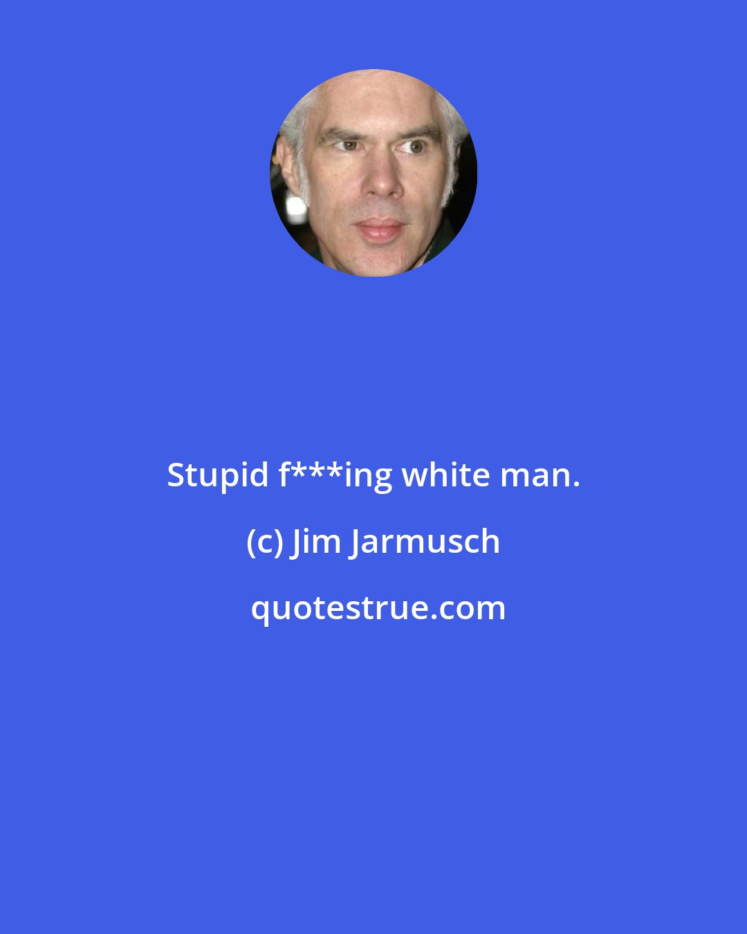 Jim Jarmusch: Stupid f***ing white man.