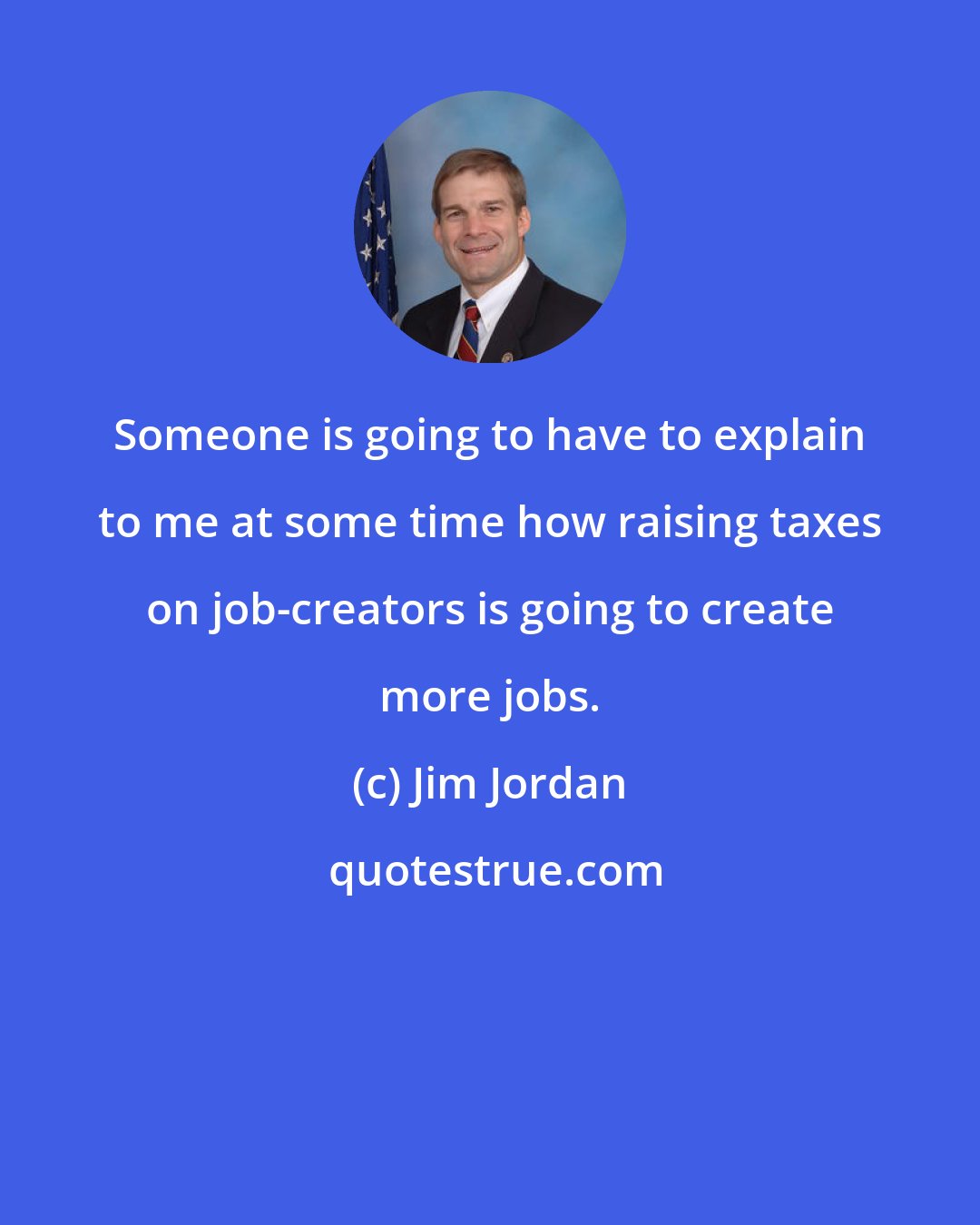 Jim Jordan: Someone is going to have to explain to me at some time how raising taxes on job-creators is going to create more jobs.