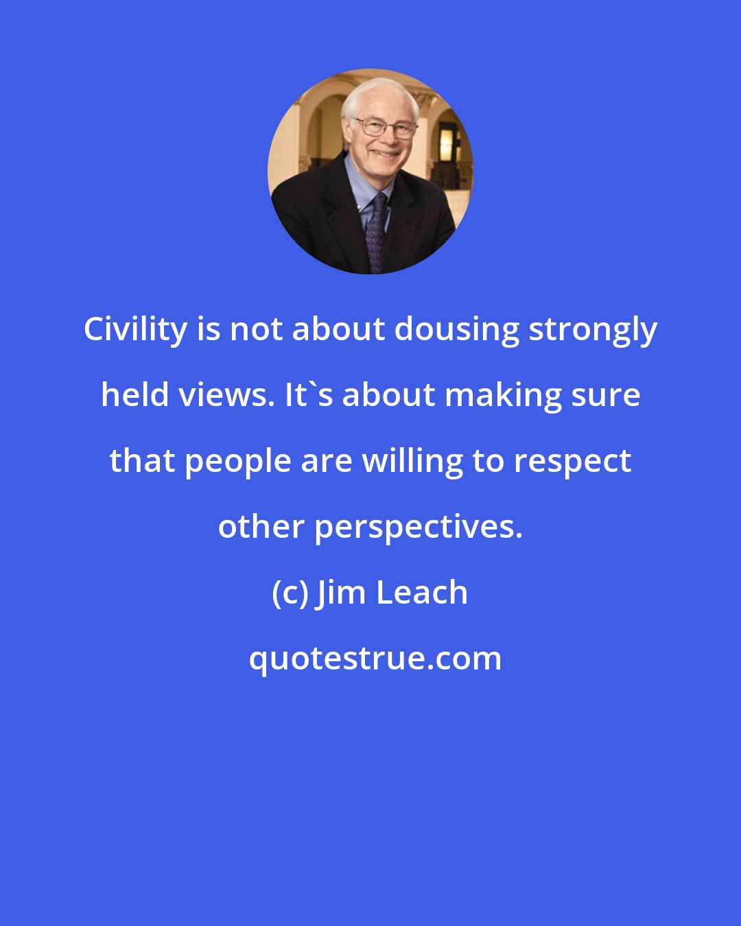 Jim Leach: Civility is not about dousing strongly held views. It's about making sure that people are willing to respect other perspectives.