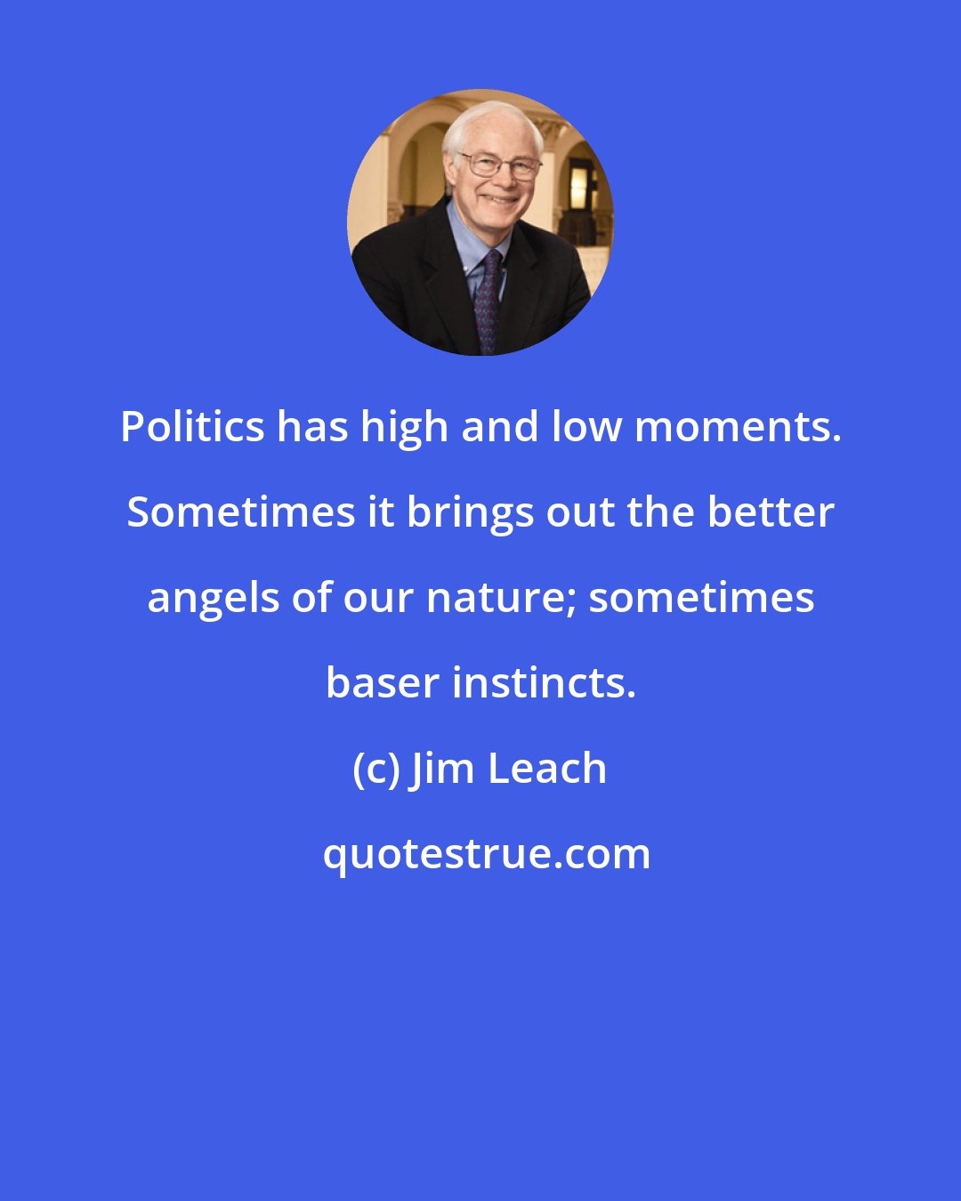 Jim Leach: Politics has high and low moments. Sometimes it brings out the better angels of our nature; sometimes baser instincts.