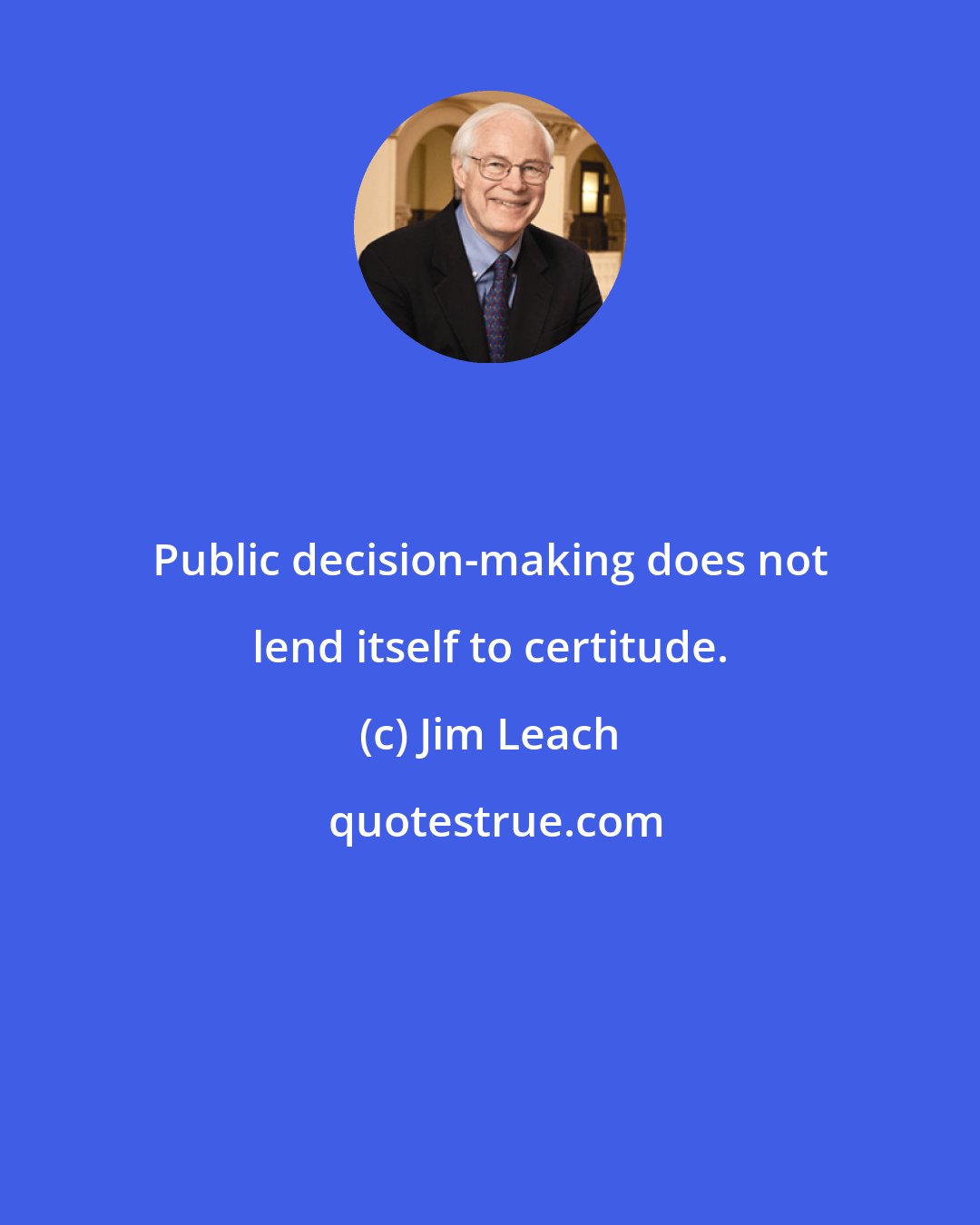 Jim Leach: Public decision-making does not lend itself to certitude.