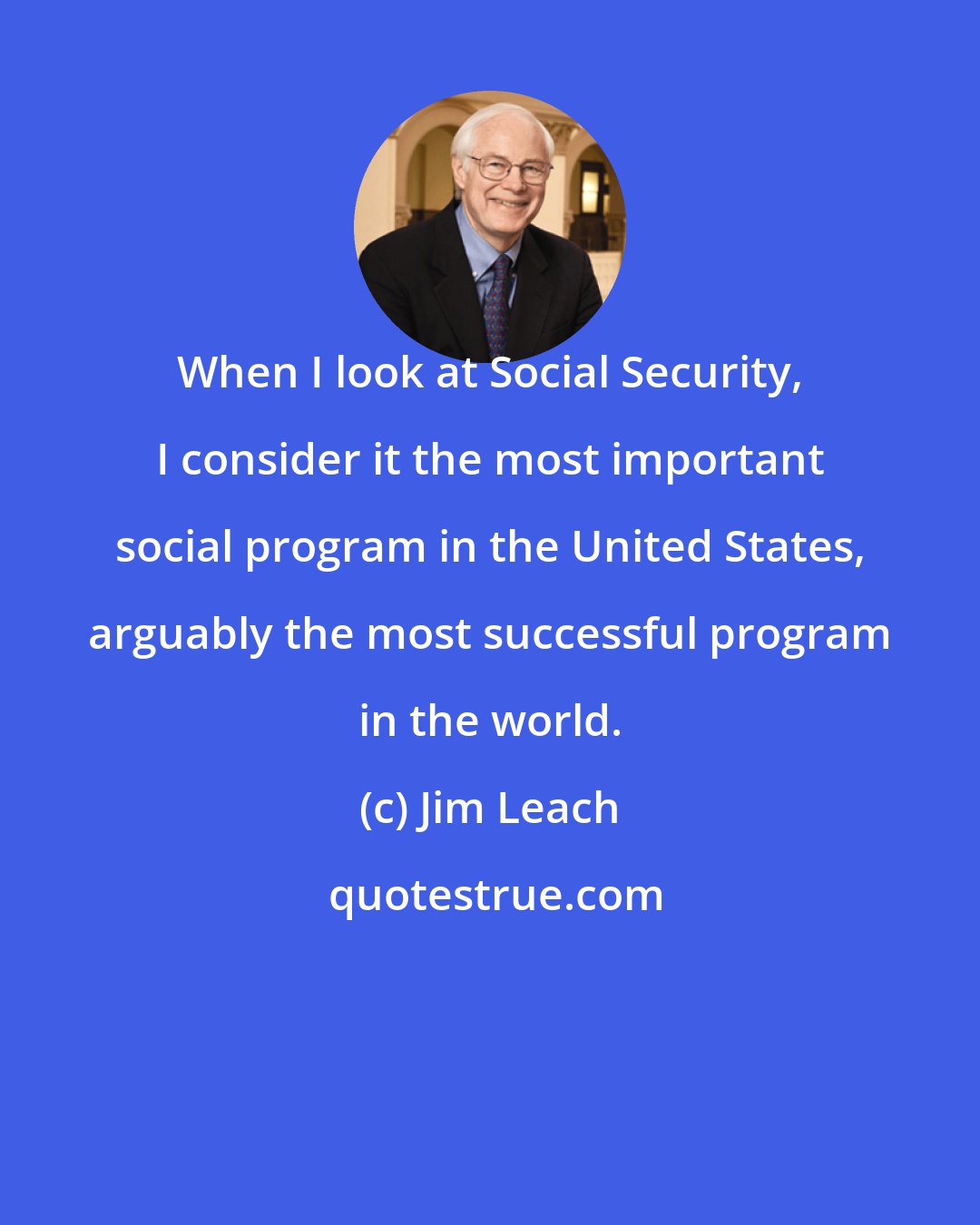 Jim Leach: When I look at Social Security, I consider it the most important social program in the United States, arguably the most successful program in the world.