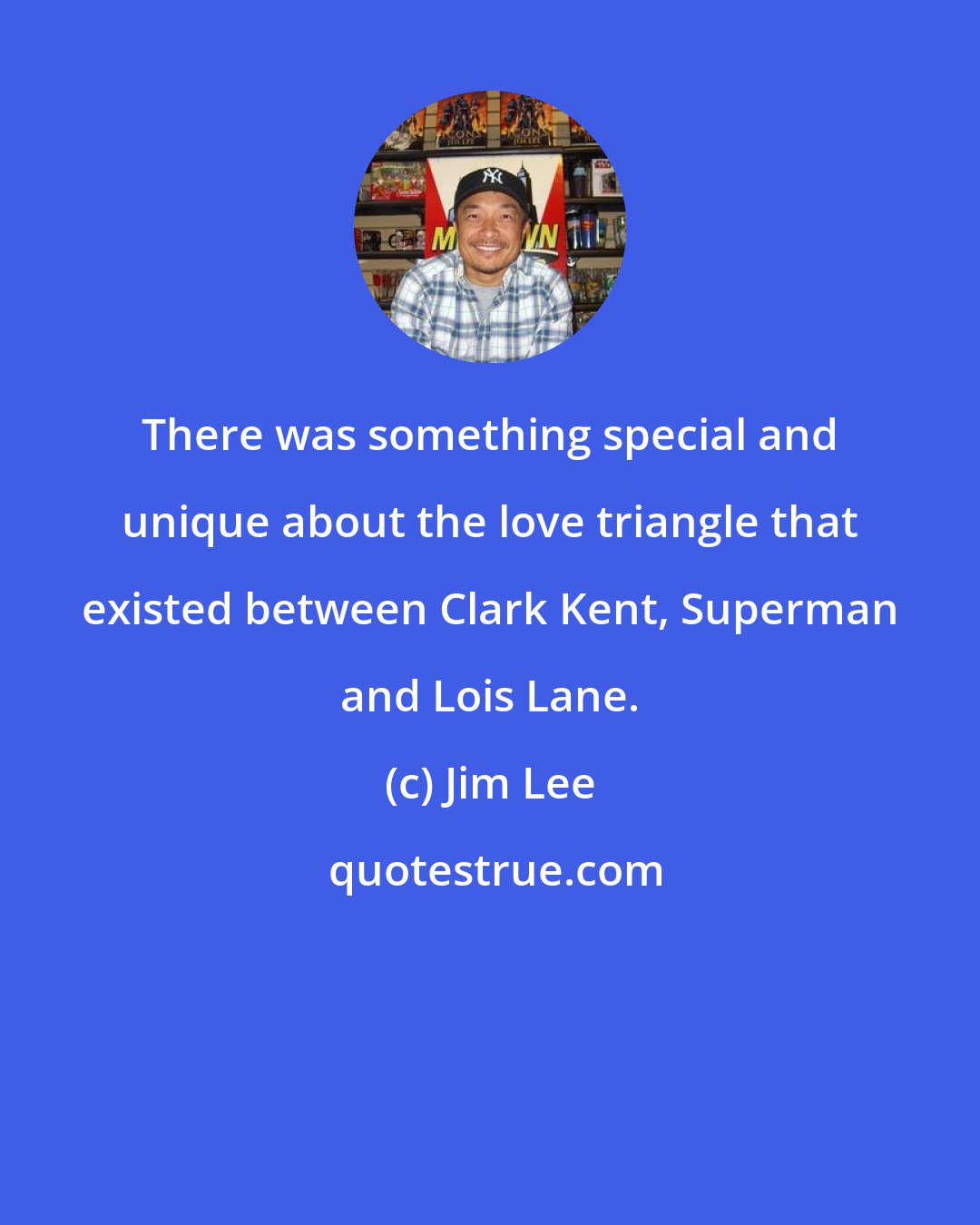 Jim Lee: There was something special and unique about the love triangle that existed between Clark Kent, Superman and Lois Lane.