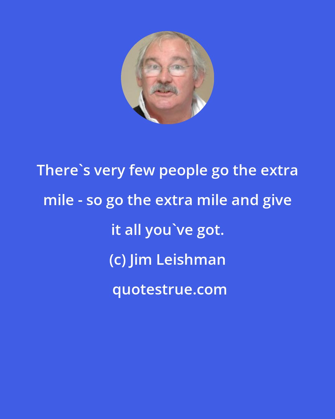 Jim Leishman: There's very few people go the extra mile - so go the extra mile and give it all you've got.