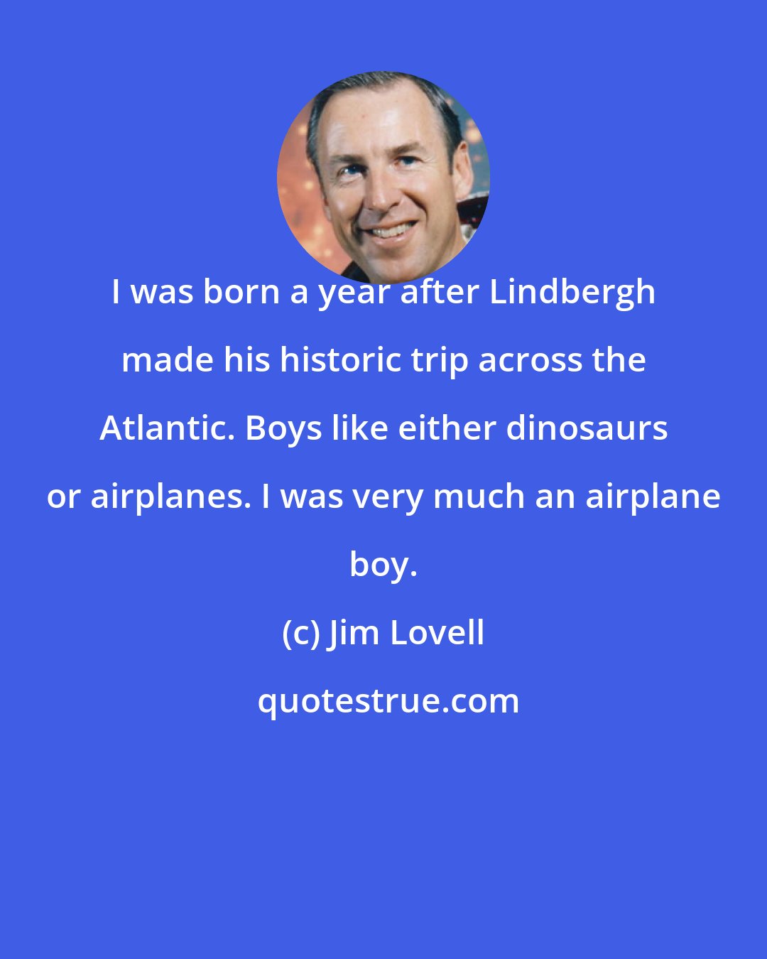 Jim Lovell: I was born a year after Lindbergh made his historic trip across the Atlantic. Boys like either dinosaurs or airplanes. I was very much an airplane boy.