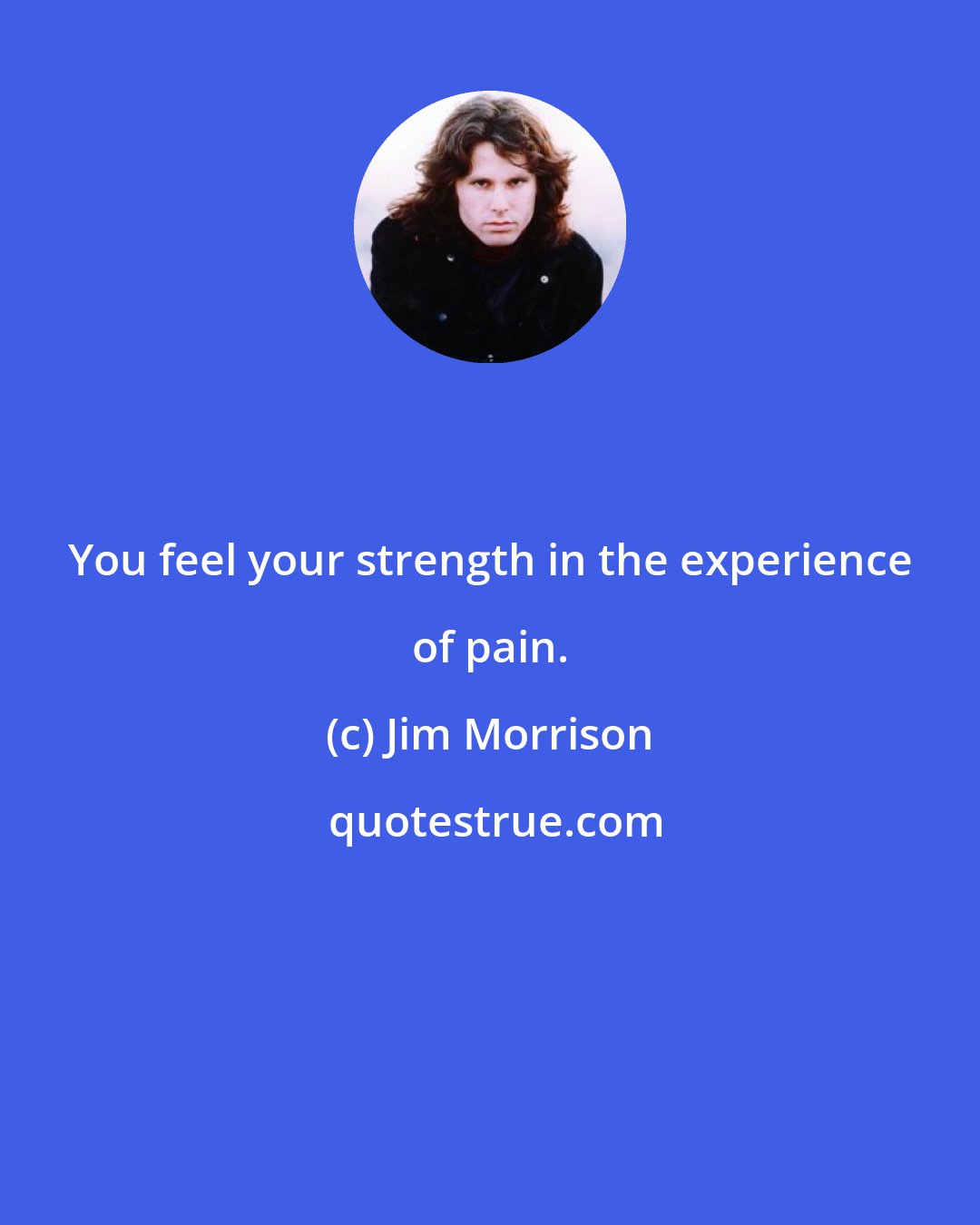Jim Morrison: You feel your strength in the experience of pain.