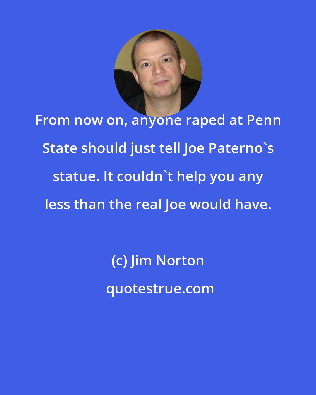 Jim Norton: From now on, anyone raped at Penn State should just tell Joe Paterno's statue. It couldn't help you any less than the real Joe would have.