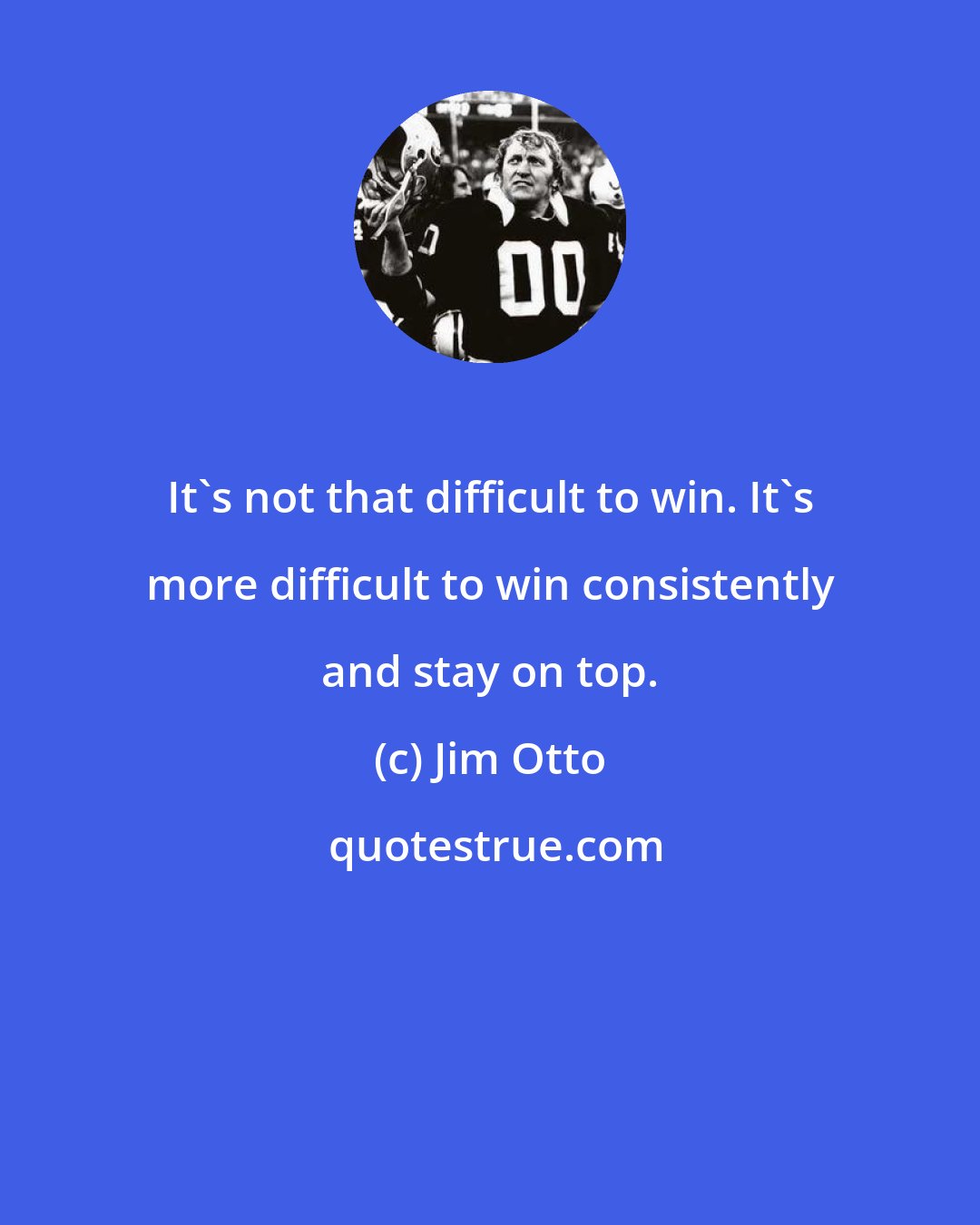 Jim Otto: It's not that difficult to win. It's more difficult to win consistently and stay on top.