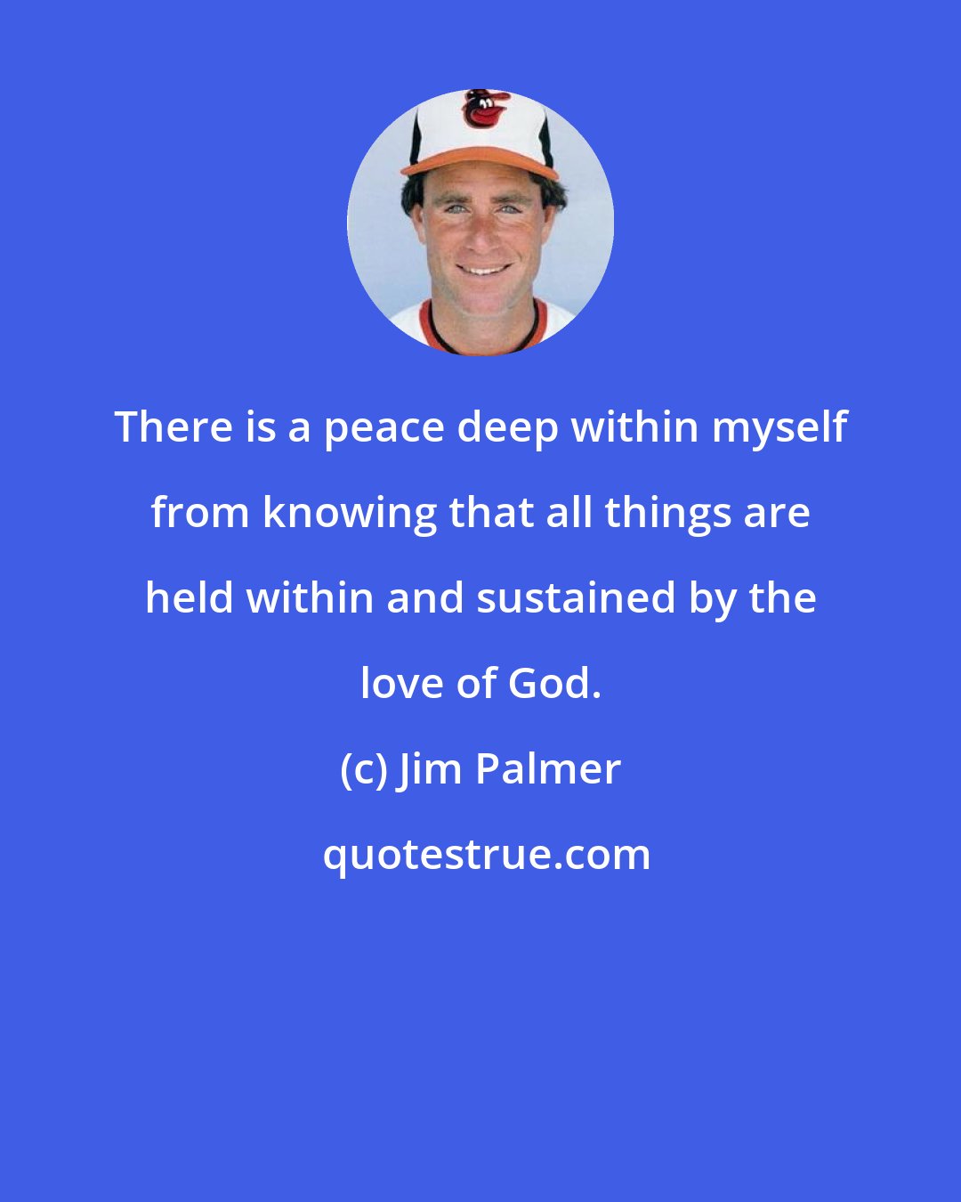 Jim Palmer: There is a peace deep within myself from knowing that all things are held within and sustained by the love of God.