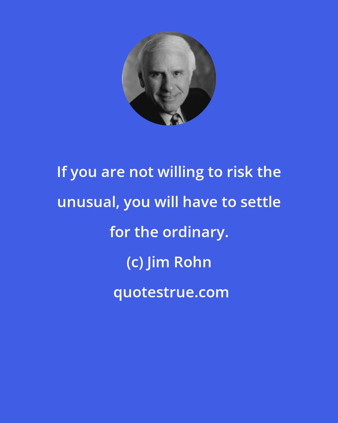 Jim Rohn: If you are not willing to risk the unusual, you will have to settle for the ordinary.