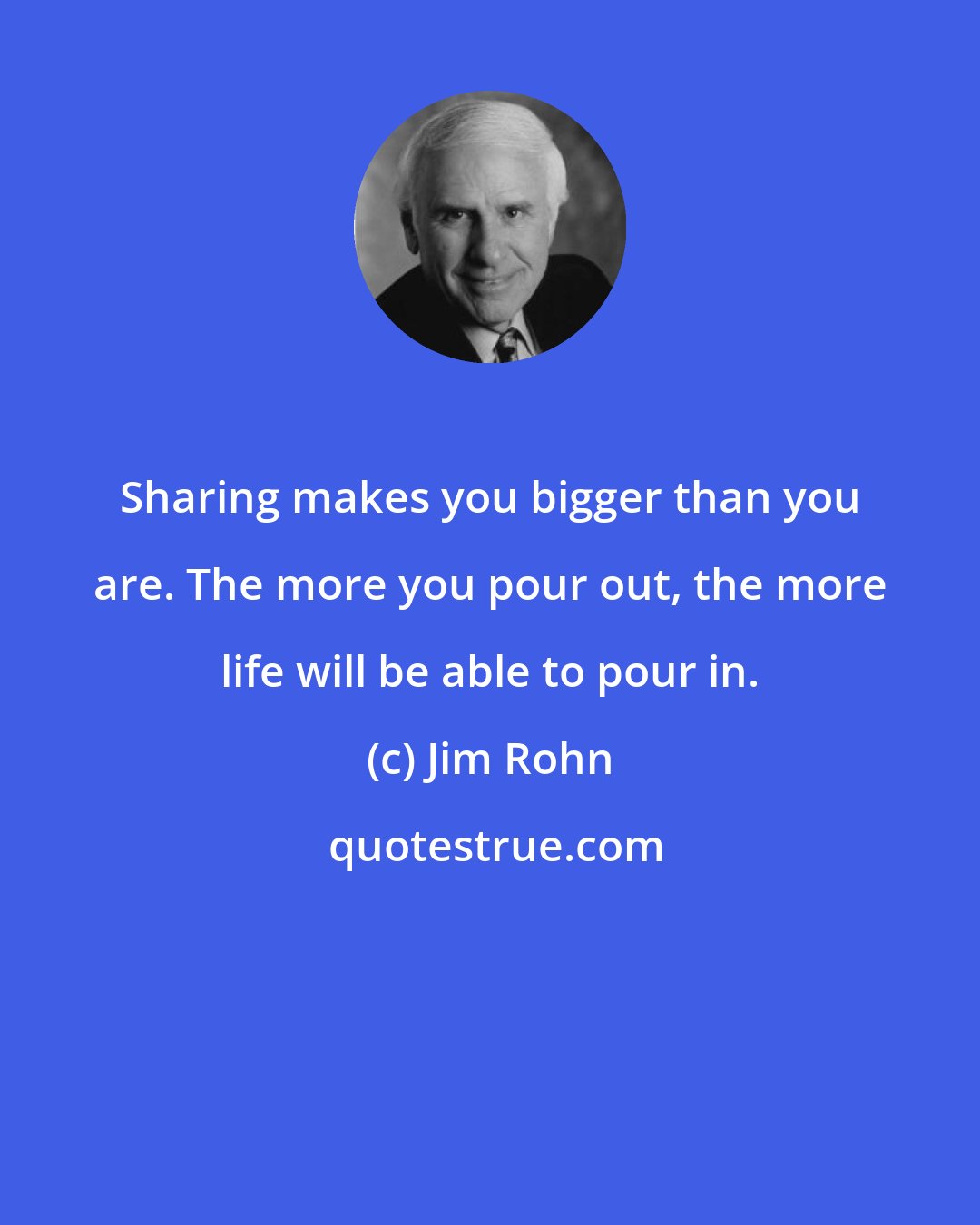 Jim Rohn: Sharing makes you bigger than you are. The more you pour out, the more life will be able to pour in.