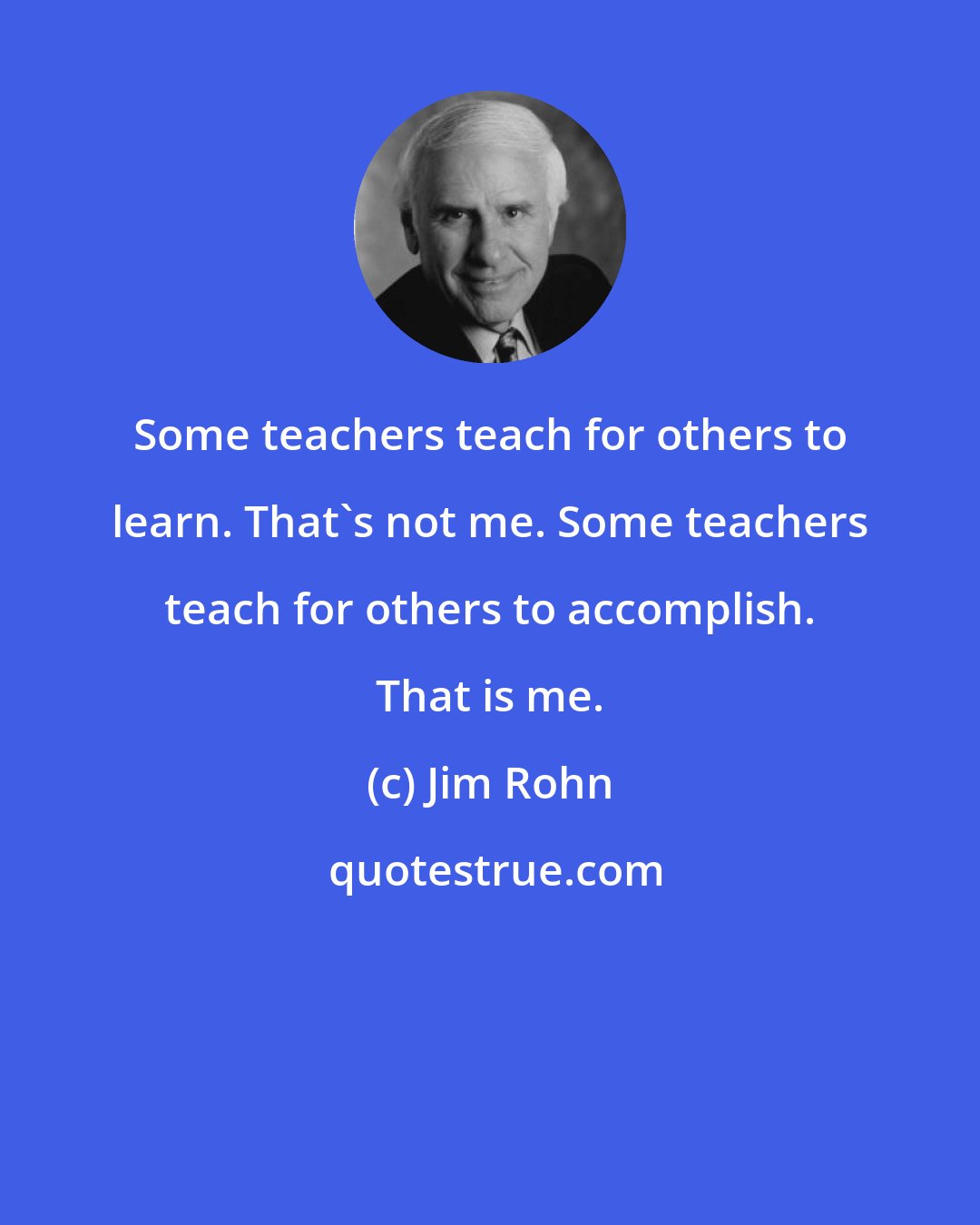 Jim Rohn: Some teachers teach for others to learn. That's not me. Some teachers teach for others to accomplish. That is me.