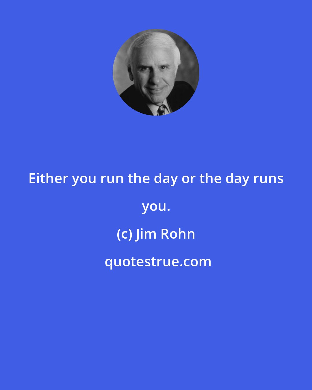 Jim Rohn: Either you run the day or the day runs you.