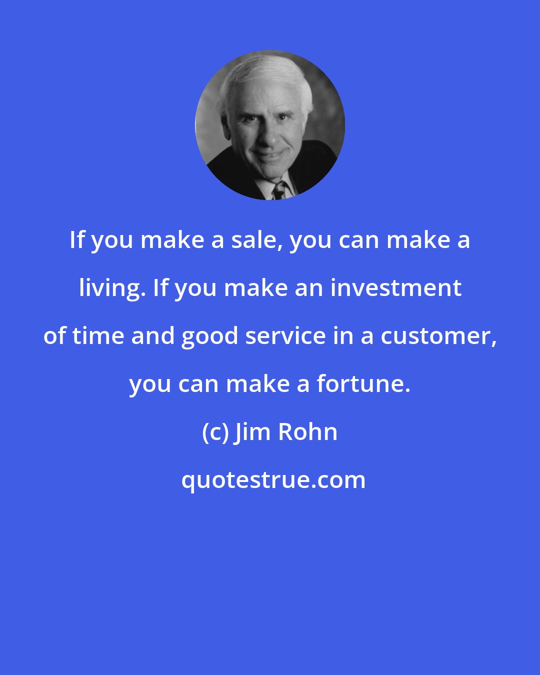 Jim Rohn: If you make a sale, you can make a living. If you make an investment of time and good service in a customer, you can make a fortune.
