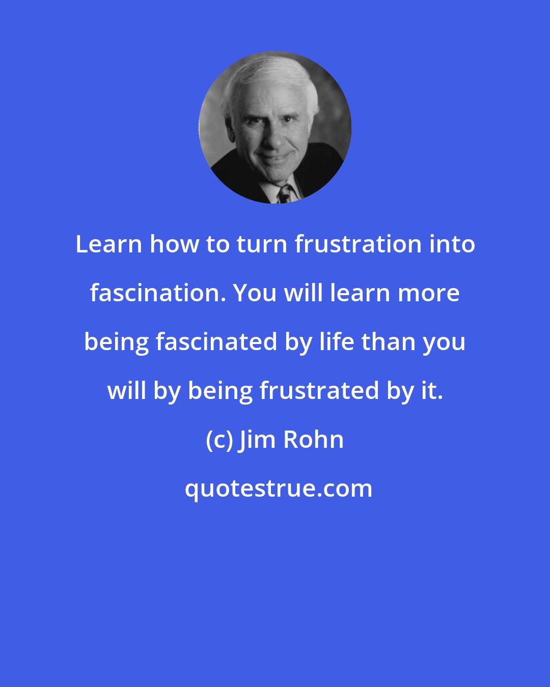 Jim Rohn: Learn how to turn frustration into fascination. You will learn more being fascinated by life than you will by being frustrated by it.