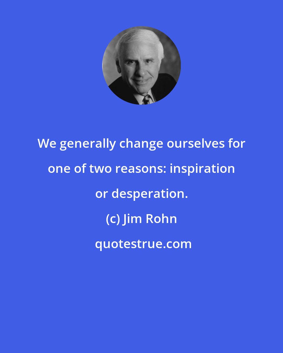 Jim Rohn: We generally change ourselves for one of two reasons: inspiration or desperation.