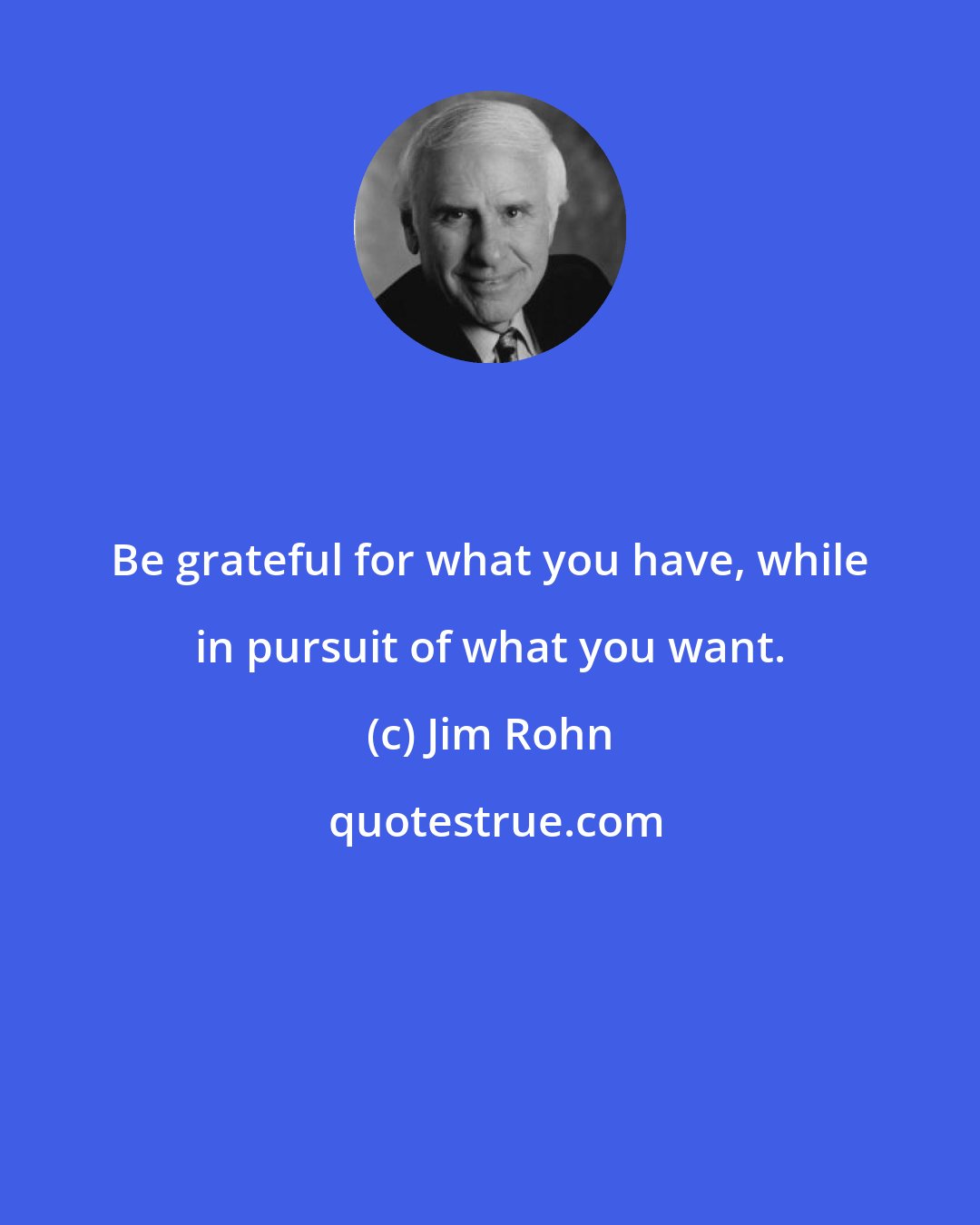 Jim Rohn: Be grateful for what you have, while in pursuit of what you want.