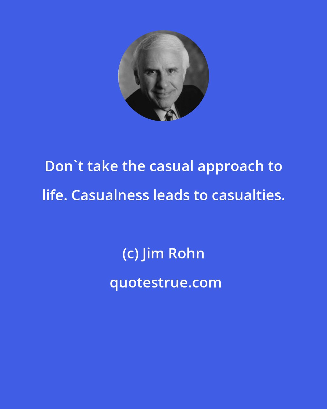 Jim Rohn: Don't take the casual approach to life. Casualness leads to casualties.