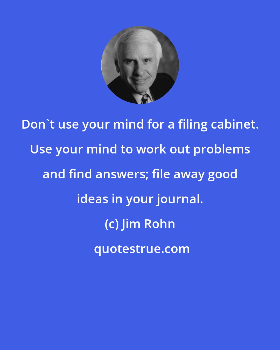 Jim Rohn: Don't use your mind for a filing cabinet. Use your mind to work out problems and find answers; file away good ideas in your journal.