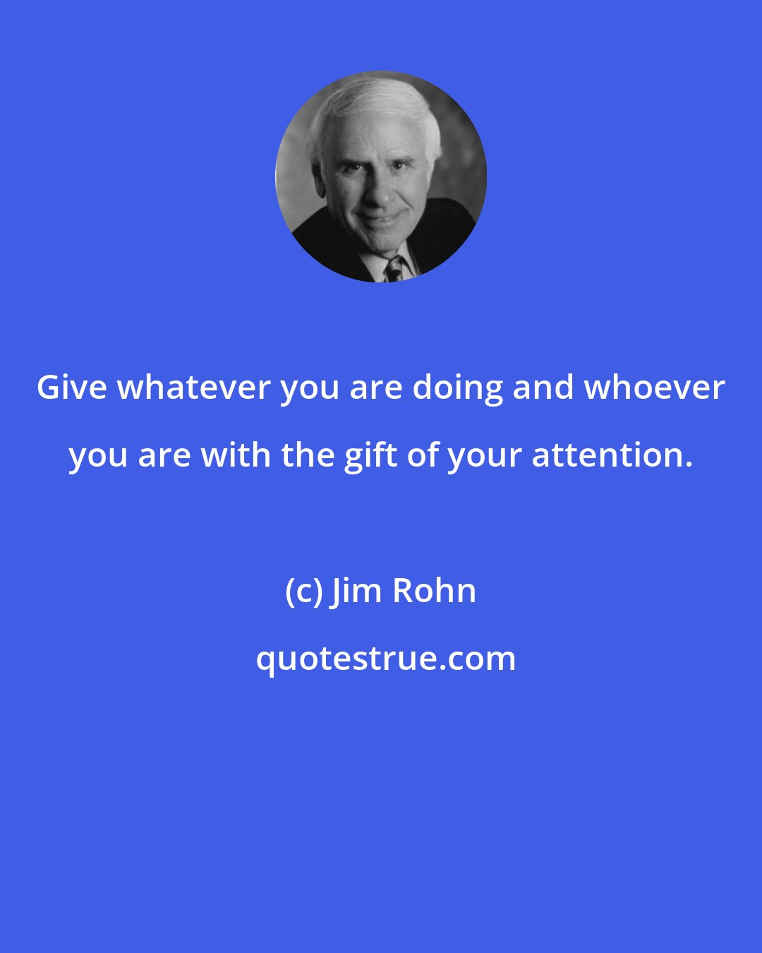 Jim Rohn: Give whatever you are doing and whoever you are with the gift of your attention.