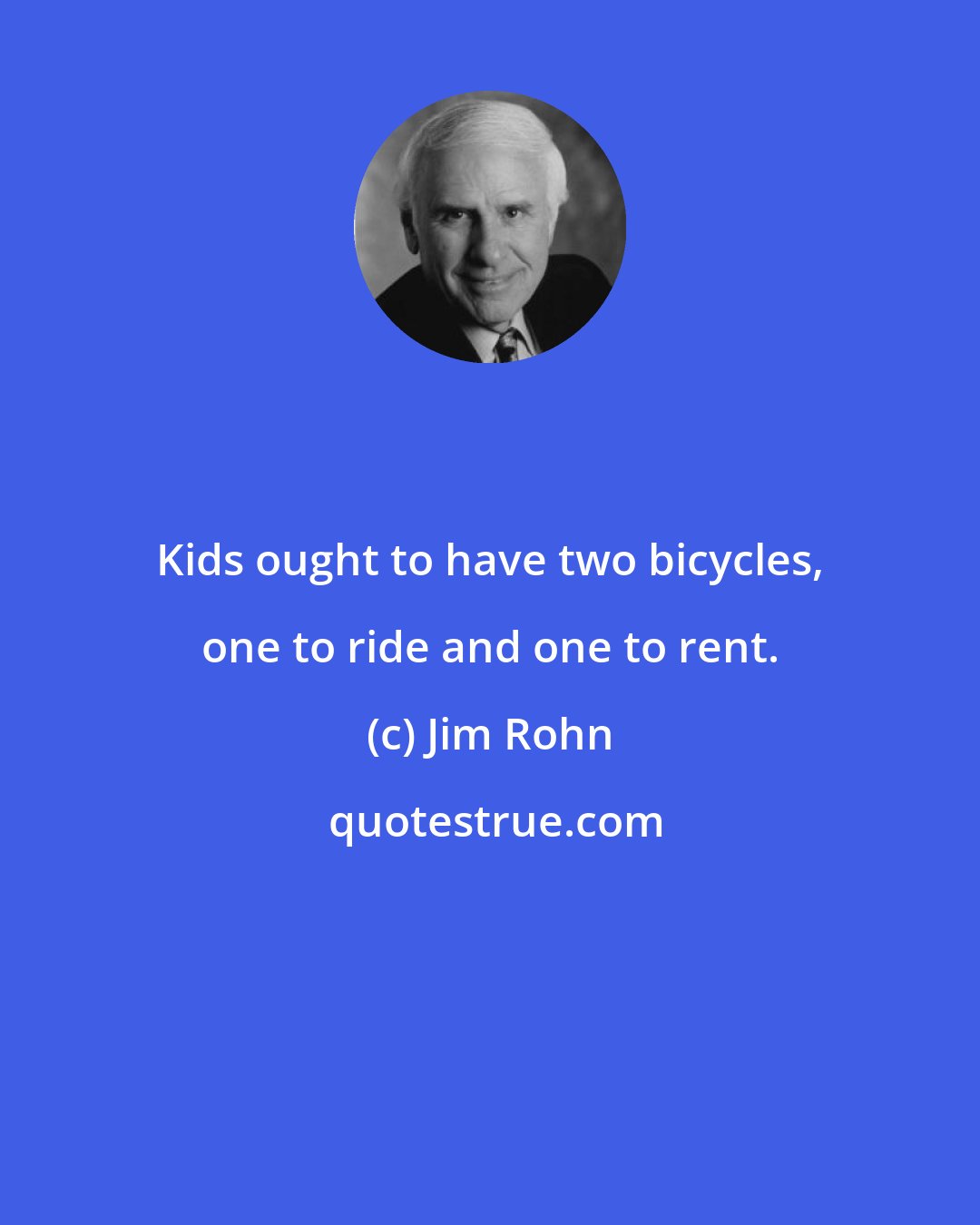 Jim Rohn: Kids ought to have two bicycles, one to ride and one to rent.
